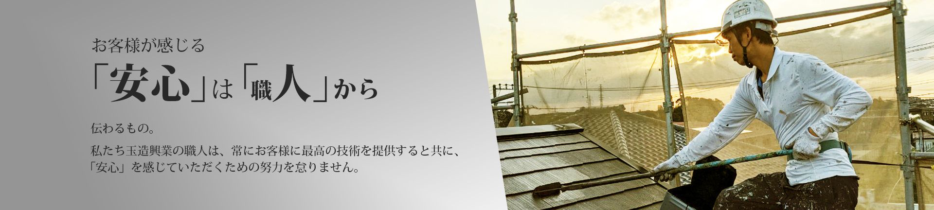 お客様が感じる「安心」は『職人から伝わるもの。私たち玉造興業の職人は、常にお客様に最高の技術を提供するとともに、「安心」を感じていただくための努力を怠りません。