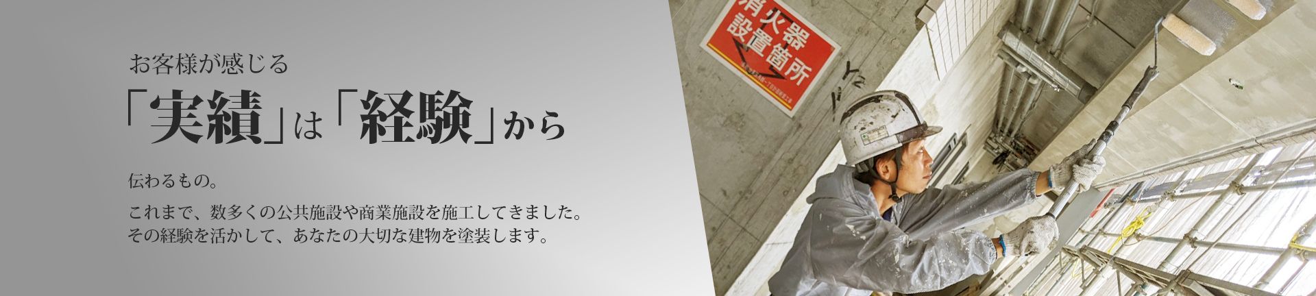 お客様が感じる「実績」は「経験」から伝わるもの。これまで、数多くの公共施設や商業施設を施工してきました。その経験を活かして、あなたの大切な建物を塗装します。