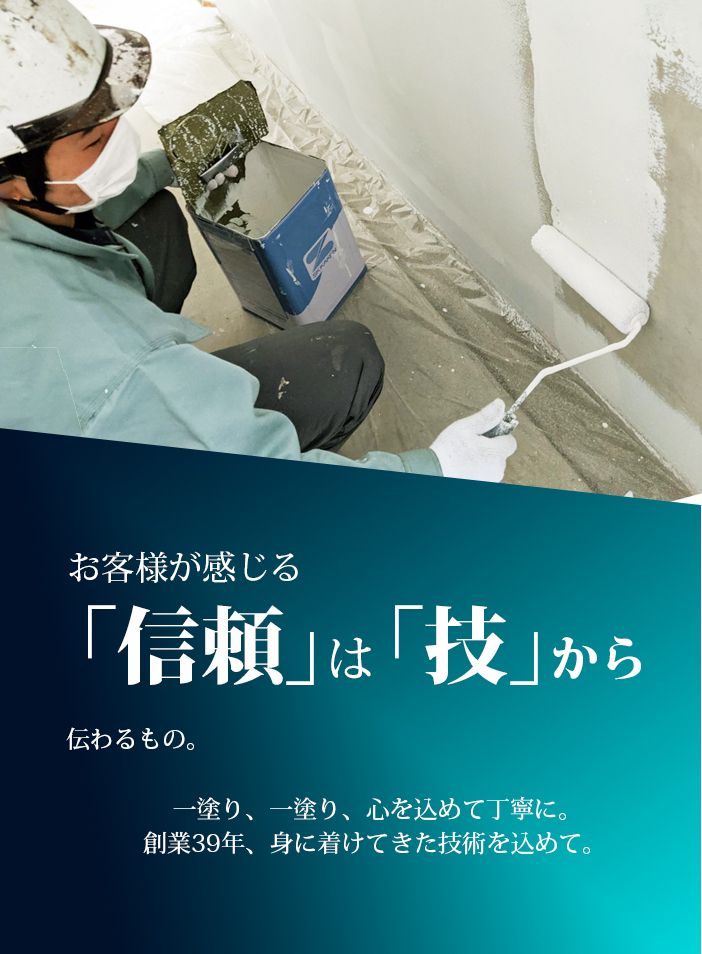 お客様が感じる「信頼」は「技」から伝わるもの。一塗り一塗り、心を込めて丁寧に。創業39年、身に着けてきた技術を込めて。
